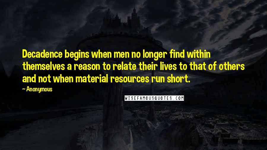 Anonymous Quotes: Decadence begins when men no longer find within themselves a reason to relate their lives to that of others and not when material resources run short.