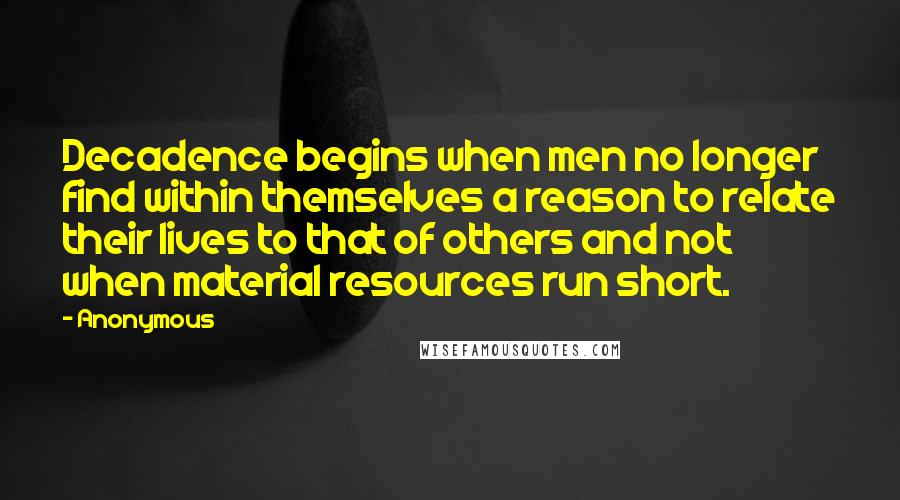 Anonymous Quotes: Decadence begins when men no longer find within themselves a reason to relate their lives to that of others and not when material resources run short.