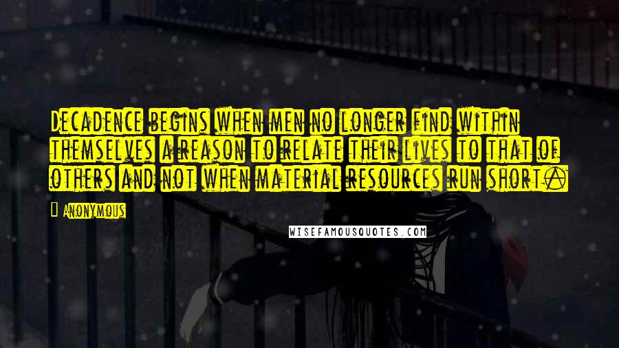 Anonymous Quotes: Decadence begins when men no longer find within themselves a reason to relate their lives to that of others and not when material resources run short.