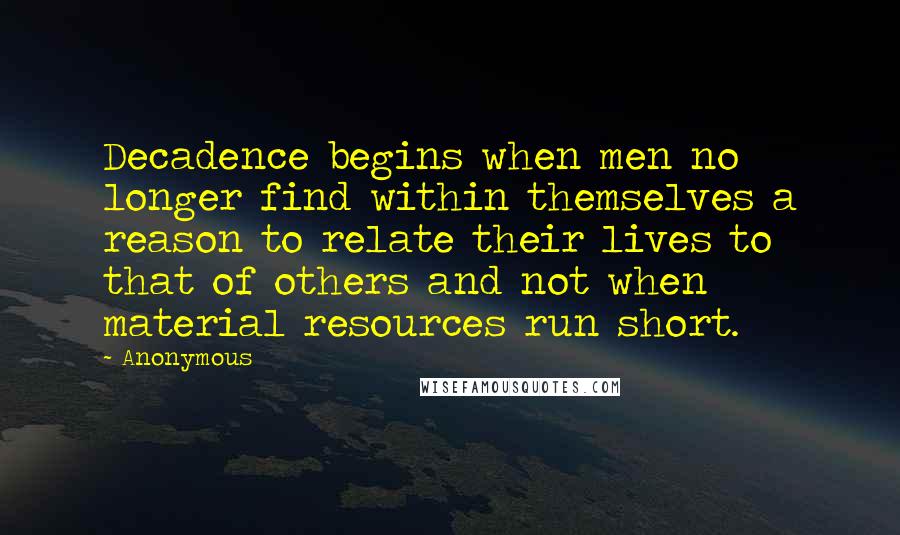 Anonymous Quotes: Decadence begins when men no longer find within themselves a reason to relate their lives to that of others and not when material resources run short.