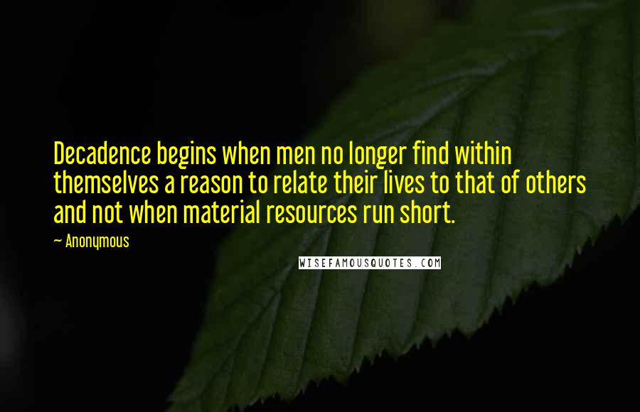 Anonymous Quotes: Decadence begins when men no longer find within themselves a reason to relate their lives to that of others and not when material resources run short.