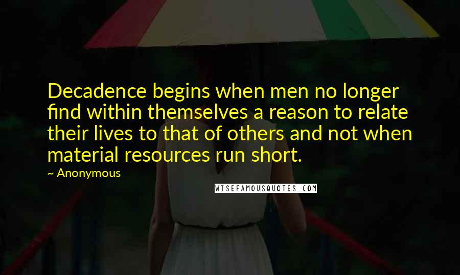 Anonymous Quotes: Decadence begins when men no longer find within themselves a reason to relate their lives to that of others and not when material resources run short.