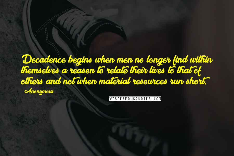 Anonymous Quotes: Decadence begins when men no longer find within themselves a reason to relate their lives to that of others and not when material resources run short.