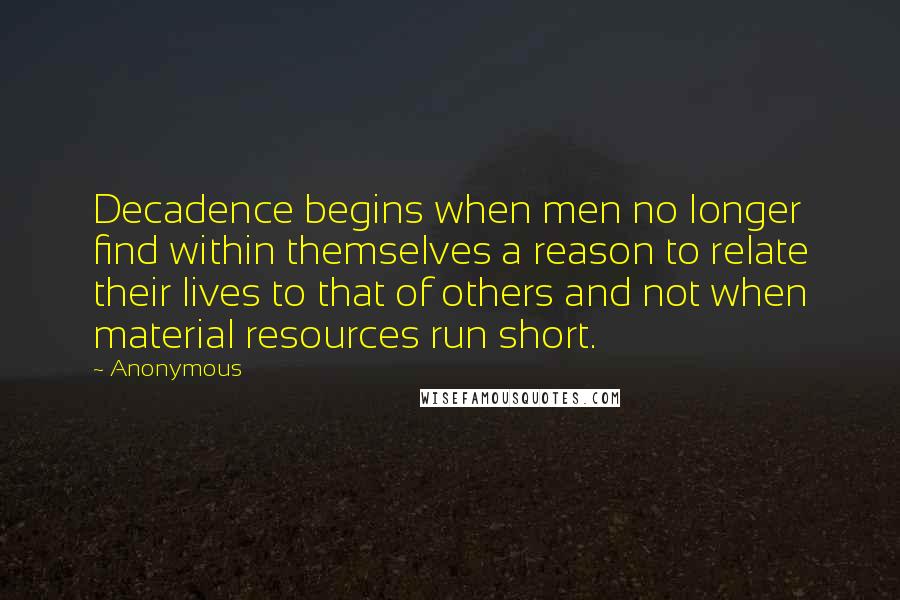 Anonymous Quotes: Decadence begins when men no longer find within themselves a reason to relate their lives to that of others and not when material resources run short.