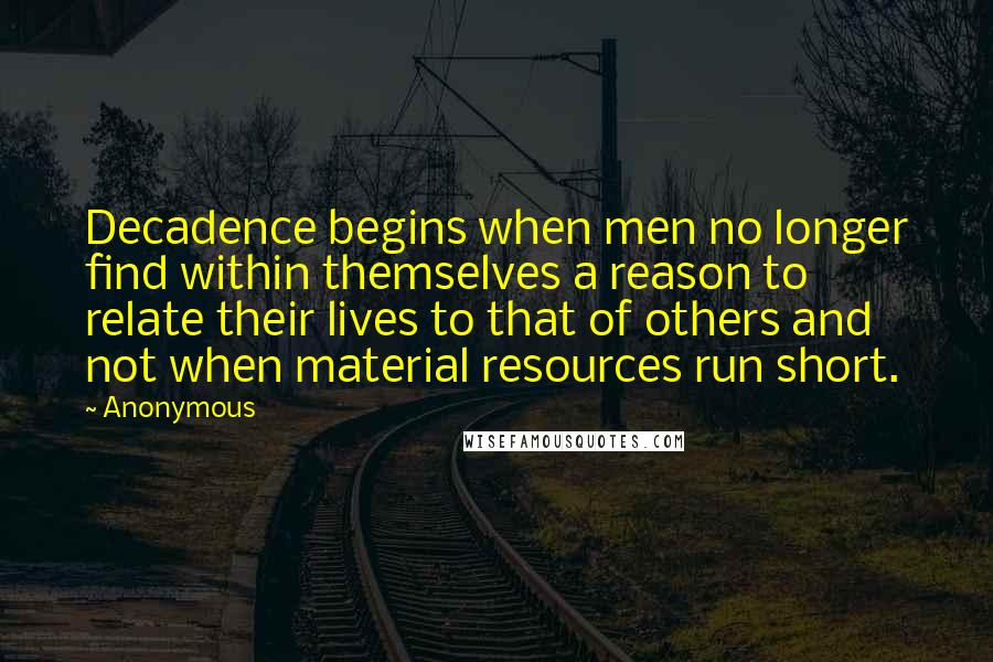 Anonymous Quotes: Decadence begins when men no longer find within themselves a reason to relate their lives to that of others and not when material resources run short.