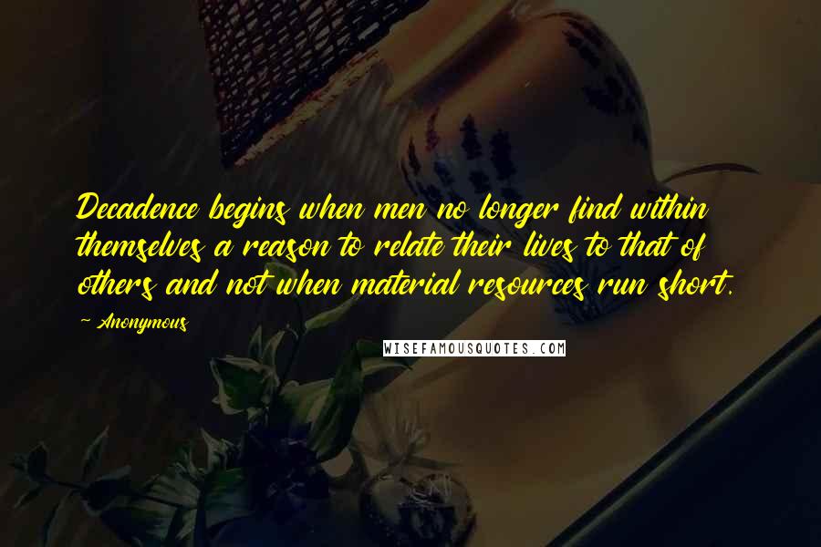 Anonymous Quotes: Decadence begins when men no longer find within themselves a reason to relate their lives to that of others and not when material resources run short.