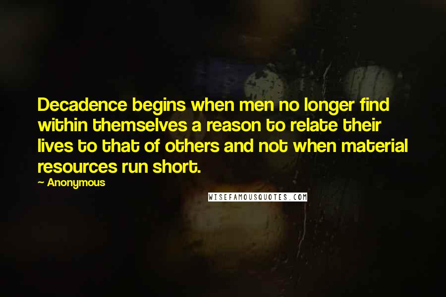 Anonymous Quotes: Decadence begins when men no longer find within themselves a reason to relate their lives to that of others and not when material resources run short.