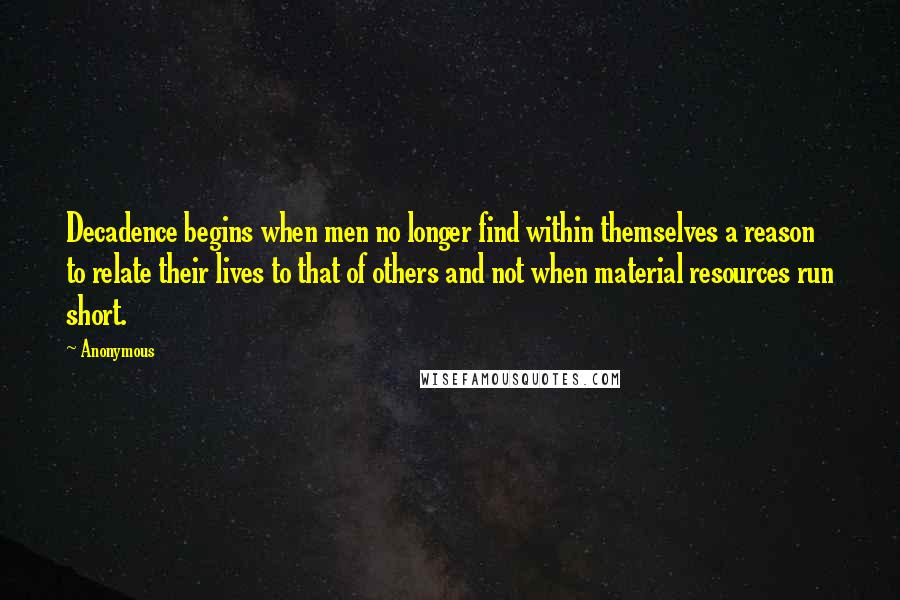 Anonymous Quotes: Decadence begins when men no longer find within themselves a reason to relate their lives to that of others and not when material resources run short.