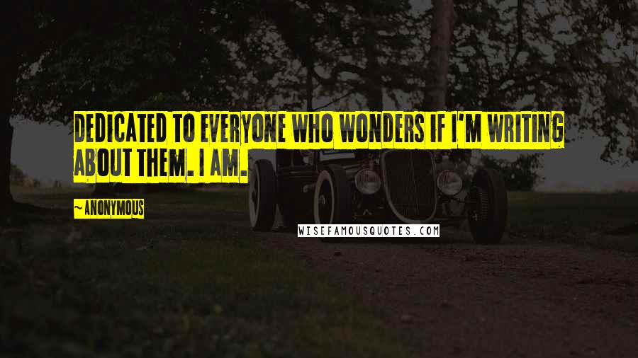 Anonymous Quotes: Dedicated to everyone who wonders if I'm writing about them. I am.
