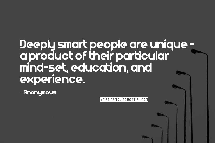 Anonymous Quotes: Deeply smart people are unique - a product of their particular mind-set, education, and experience.