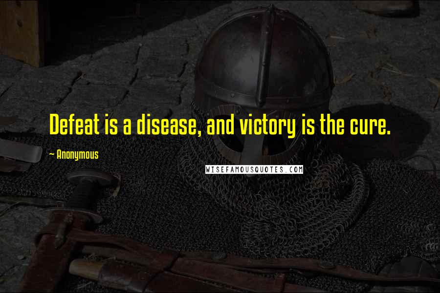 Anonymous Quotes: Defeat is a disease, and victory is the cure.