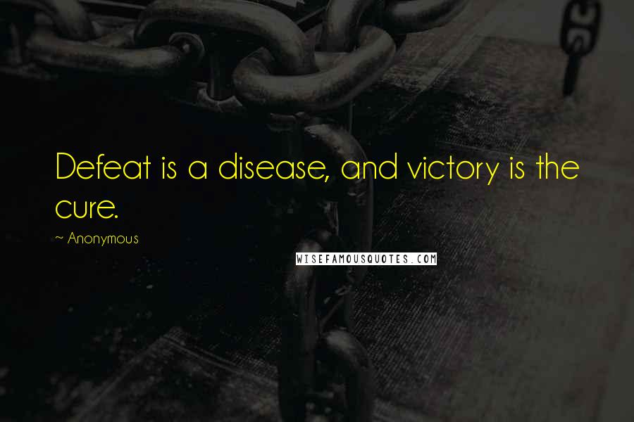 Anonymous Quotes: Defeat is a disease, and victory is the cure.