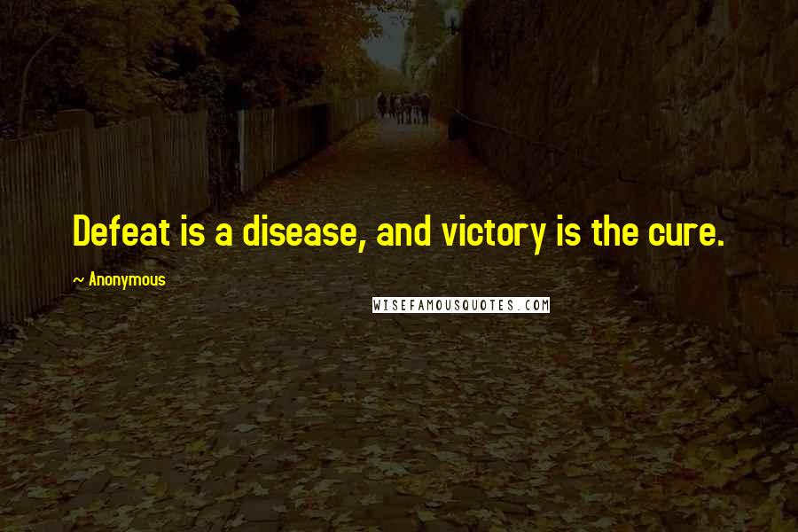 Anonymous Quotes: Defeat is a disease, and victory is the cure.