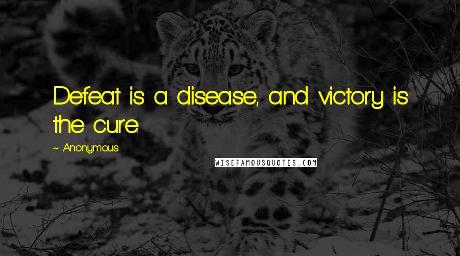Anonymous Quotes: Defeat is a disease, and victory is the cure.
