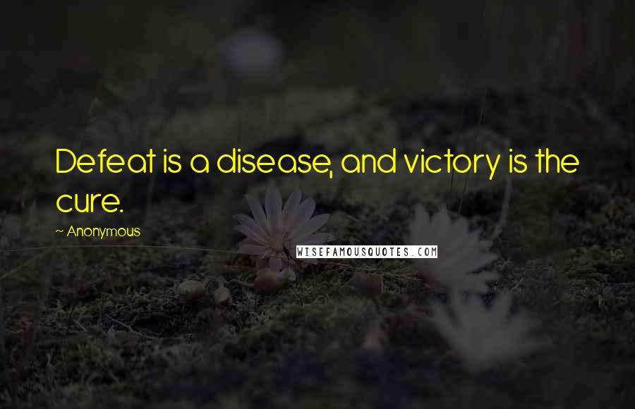 Anonymous Quotes: Defeat is a disease, and victory is the cure.