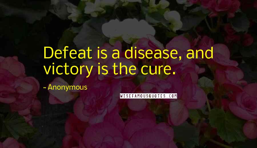 Anonymous Quotes: Defeat is a disease, and victory is the cure.