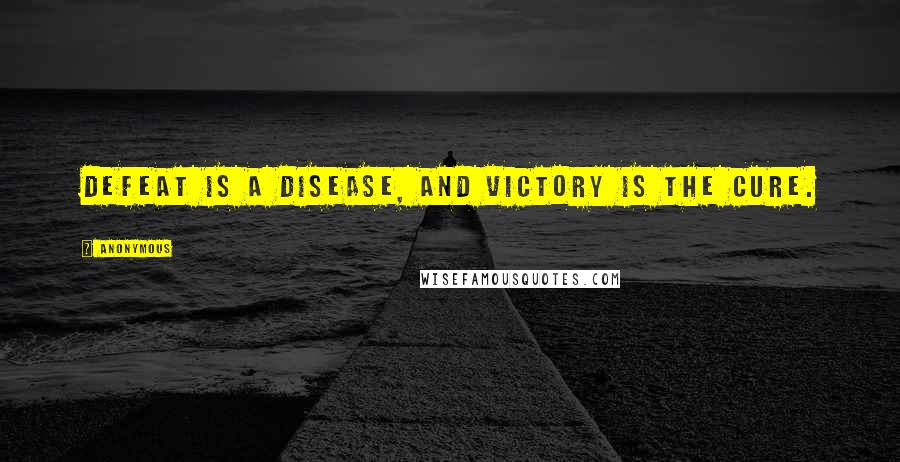 Anonymous Quotes: Defeat is a disease, and victory is the cure.
