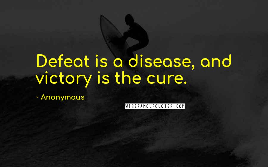 Anonymous Quotes: Defeat is a disease, and victory is the cure.