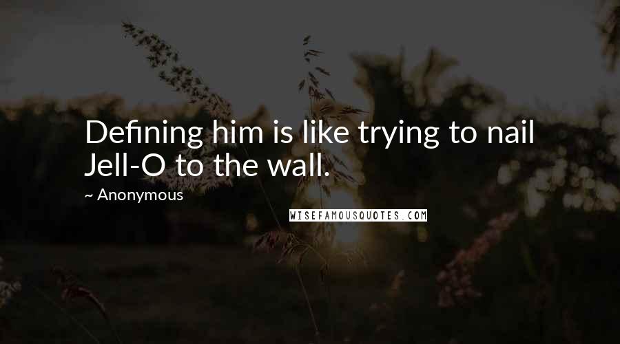 Anonymous Quotes: Defining him is like trying to nail Jell-O to the wall.