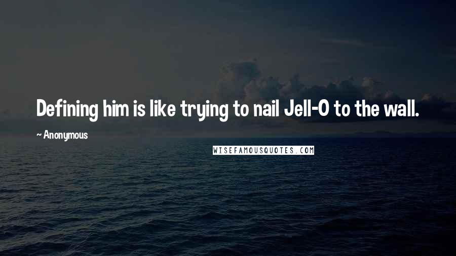 Anonymous Quotes: Defining him is like trying to nail Jell-O to the wall.