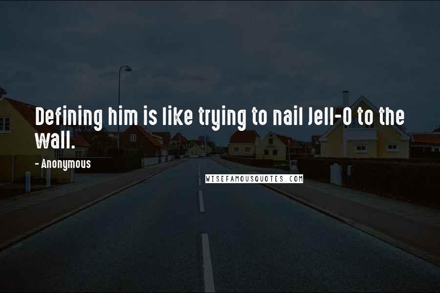 Anonymous Quotes: Defining him is like trying to nail Jell-O to the wall.