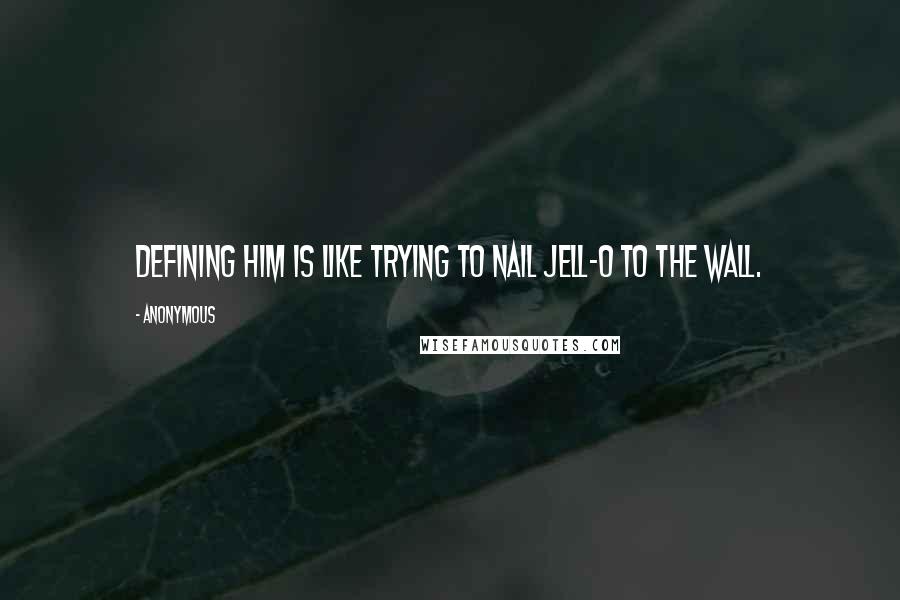 Anonymous Quotes: Defining him is like trying to nail Jell-O to the wall.