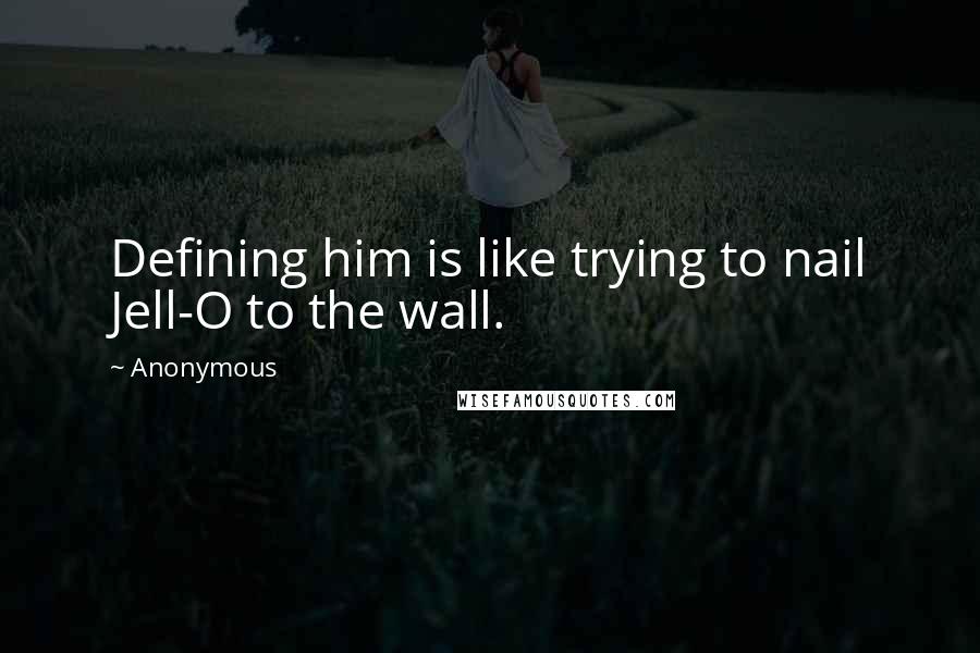 Anonymous Quotes: Defining him is like trying to nail Jell-O to the wall.