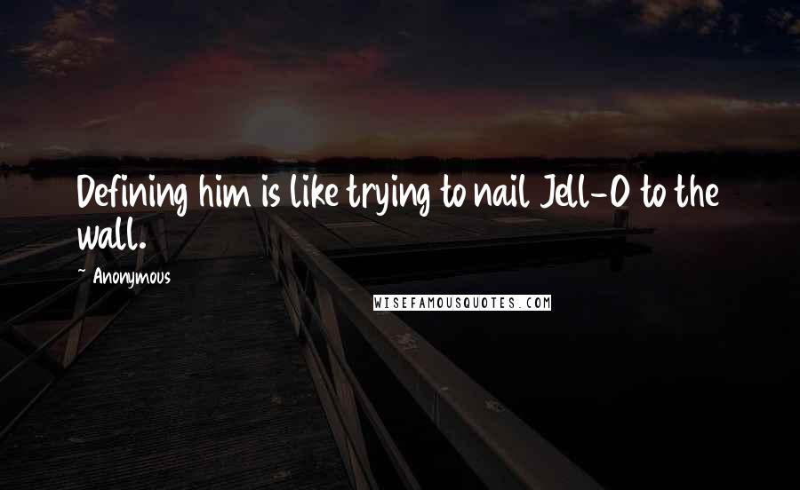 Anonymous Quotes: Defining him is like trying to nail Jell-O to the wall.