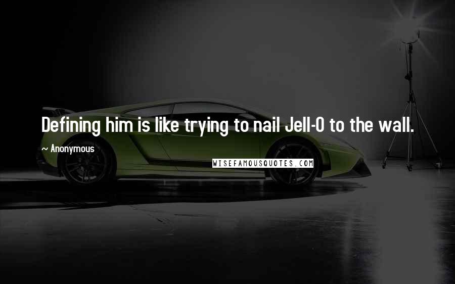 Anonymous Quotes: Defining him is like trying to nail Jell-O to the wall.