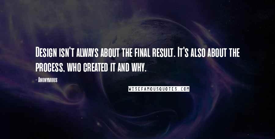 Anonymous Quotes: Design isn't always about the final result. It's also about the process, who created it and why.