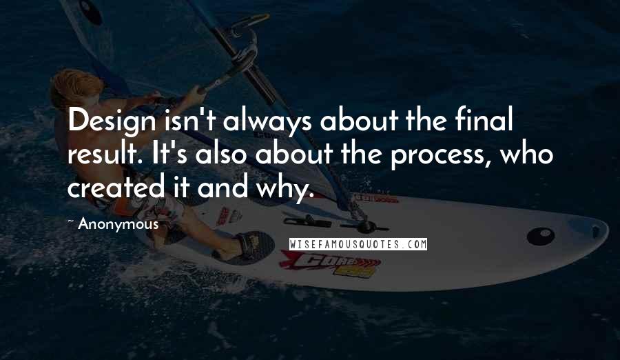 Anonymous Quotes: Design isn't always about the final result. It's also about the process, who created it and why.