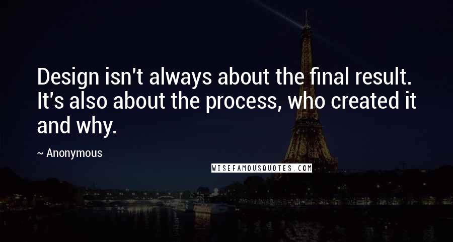 Anonymous Quotes: Design isn't always about the final result. It's also about the process, who created it and why.