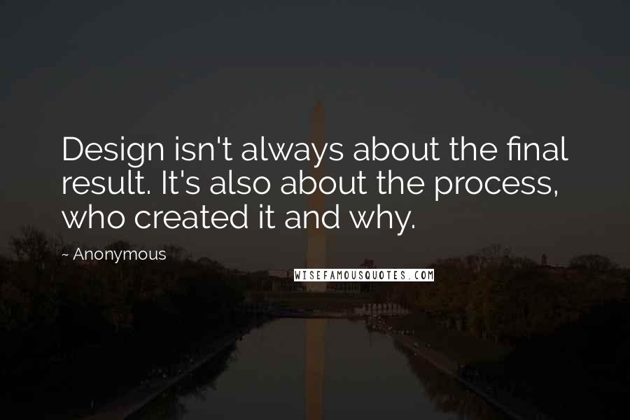 Anonymous Quotes: Design isn't always about the final result. It's also about the process, who created it and why.