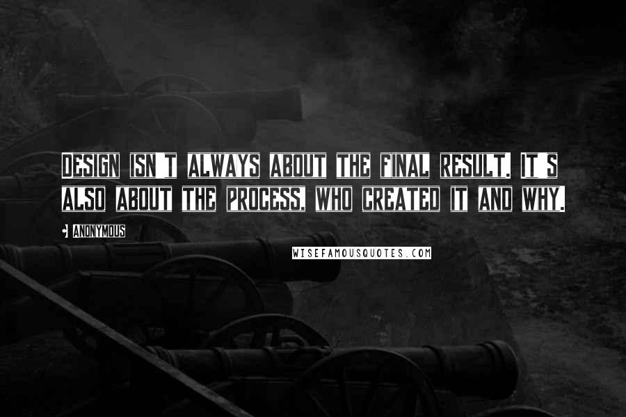 Anonymous Quotes: Design isn't always about the final result. It's also about the process, who created it and why.