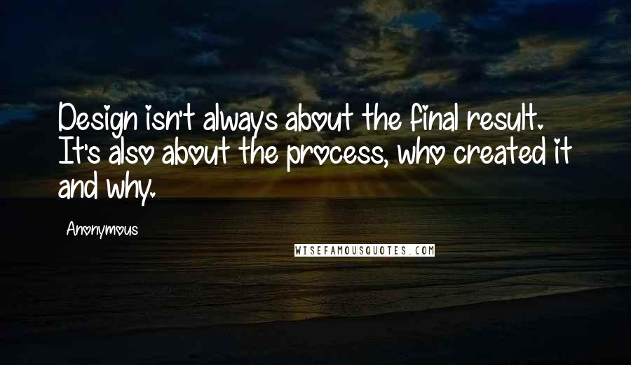 Anonymous Quotes: Design isn't always about the final result. It's also about the process, who created it and why.