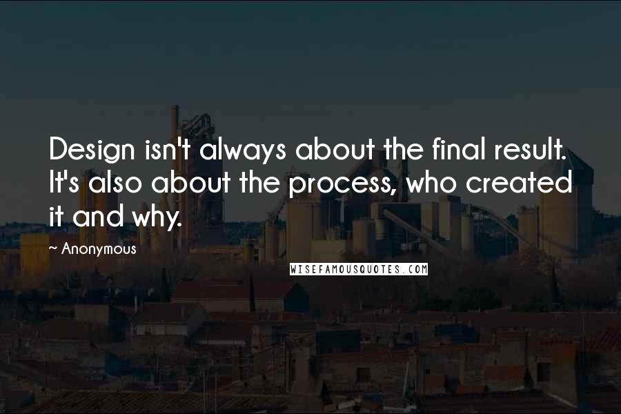 Anonymous Quotes: Design isn't always about the final result. It's also about the process, who created it and why.