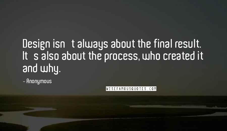 Anonymous Quotes: Design isn't always about the final result. It's also about the process, who created it and why.