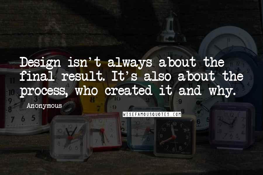 Anonymous Quotes: Design isn't always about the final result. It's also about the process, who created it and why.