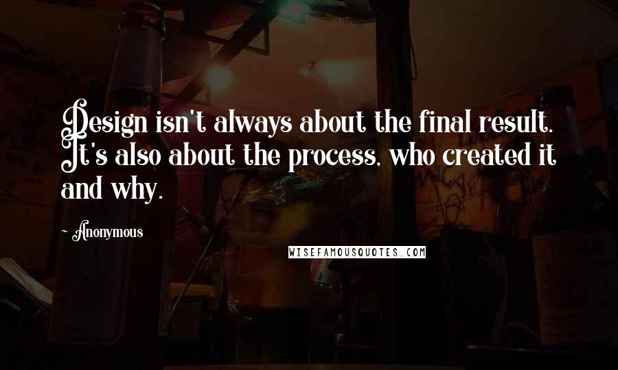 Anonymous Quotes: Design isn't always about the final result. It's also about the process, who created it and why.