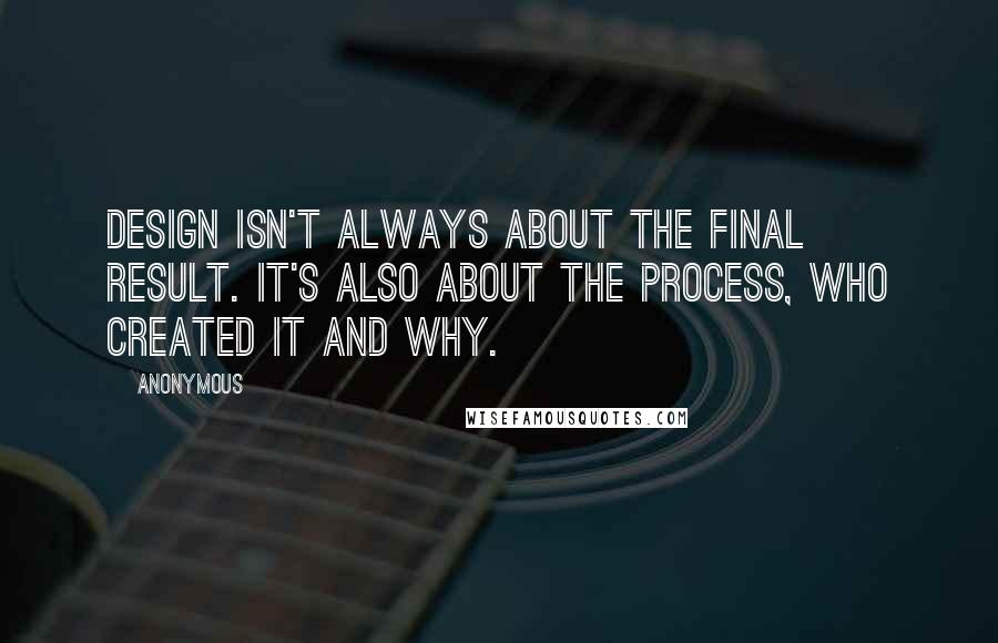 Anonymous Quotes: Design isn't always about the final result. It's also about the process, who created it and why.