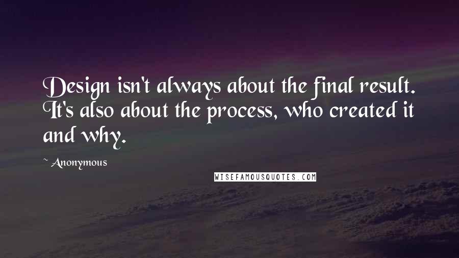 Anonymous Quotes: Design isn't always about the final result. It's also about the process, who created it and why.