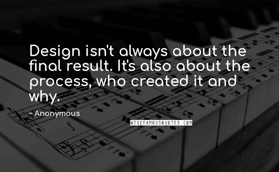 Anonymous Quotes: Design isn't always about the final result. It's also about the process, who created it and why.