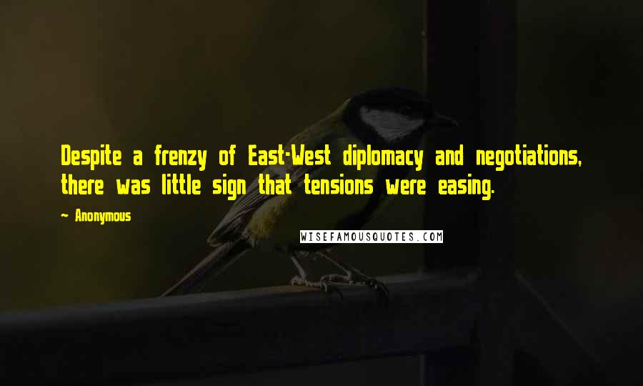 Anonymous Quotes: Despite a frenzy of East-West diplomacy and negotiations, there was little sign that tensions were easing.