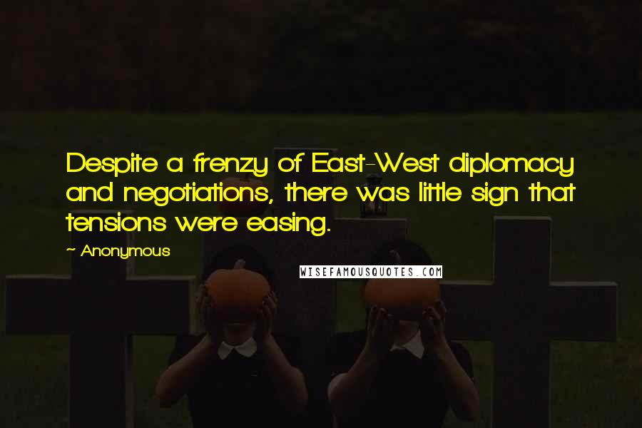 Anonymous Quotes: Despite a frenzy of East-West diplomacy and negotiations, there was little sign that tensions were easing.