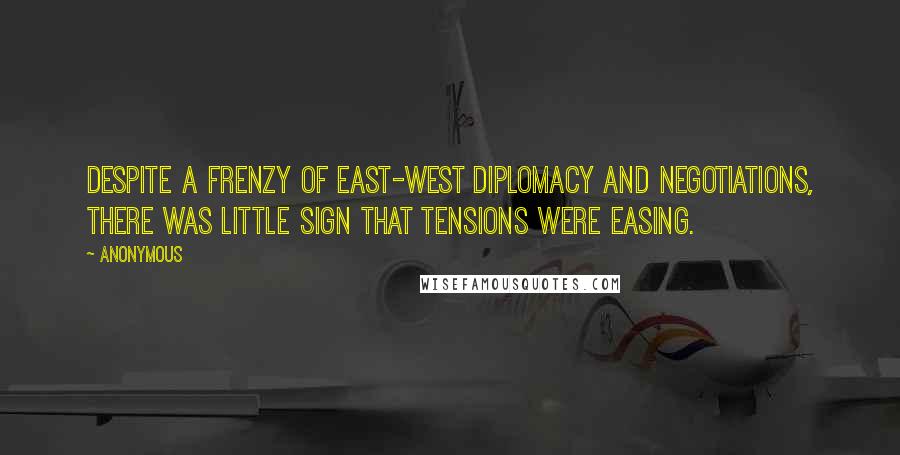 Anonymous Quotes: Despite a frenzy of East-West diplomacy and negotiations, there was little sign that tensions were easing.