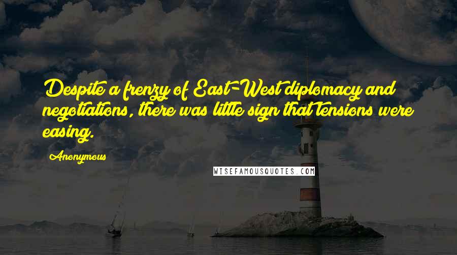 Anonymous Quotes: Despite a frenzy of East-West diplomacy and negotiations, there was little sign that tensions were easing.