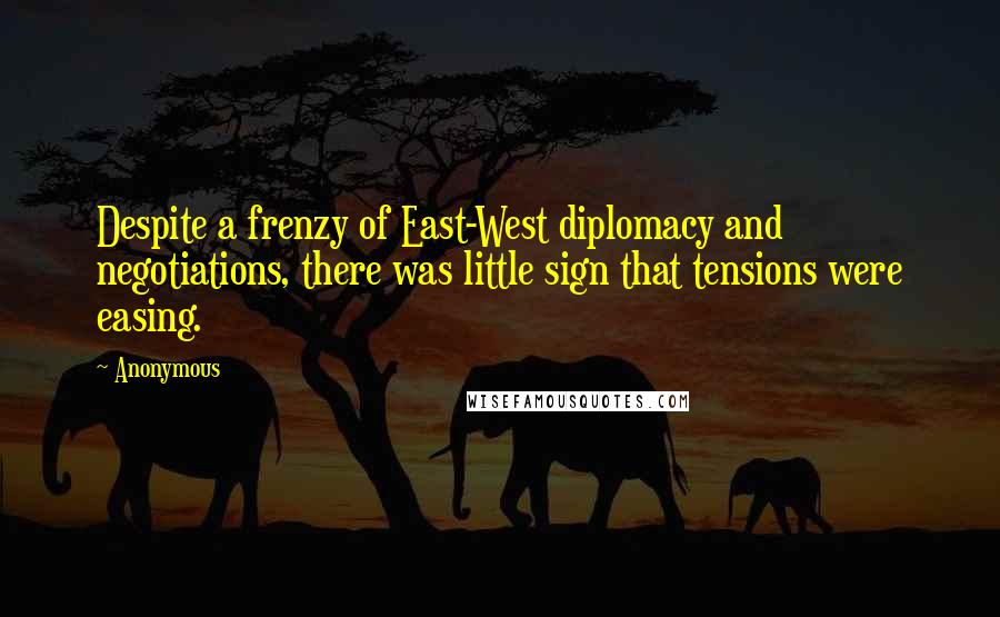 Anonymous Quotes: Despite a frenzy of East-West diplomacy and negotiations, there was little sign that tensions were easing.