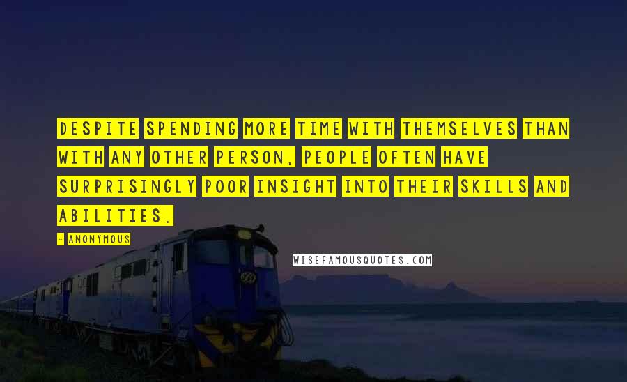 Anonymous Quotes: Despite spending more time with themselves than with any other person, people often have surprisingly poor insight into their skills and abilities.