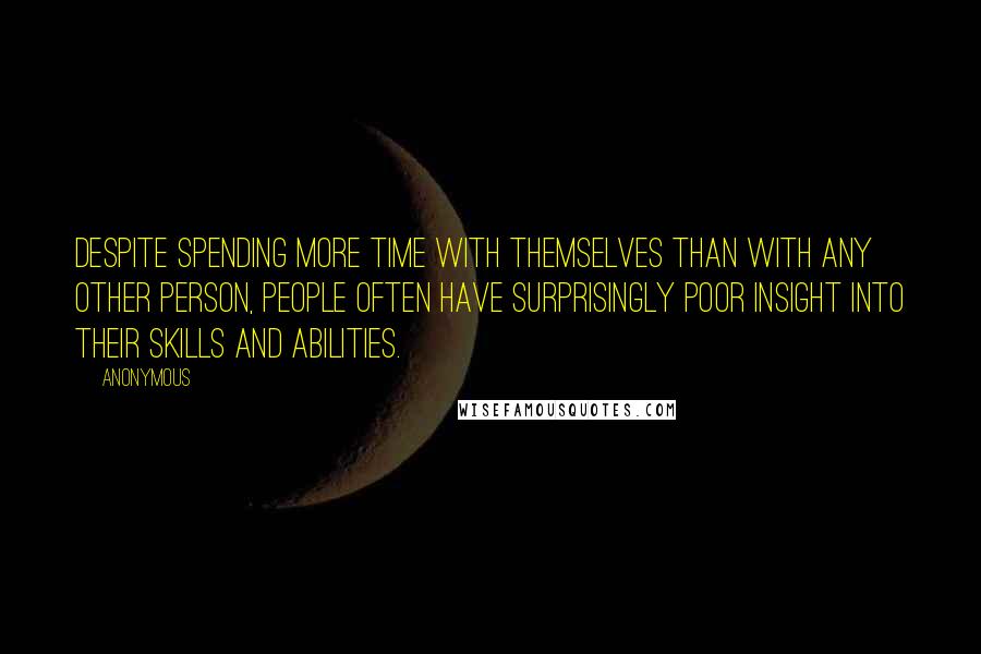 Anonymous Quotes: Despite spending more time with themselves than with any other person, people often have surprisingly poor insight into their skills and abilities.