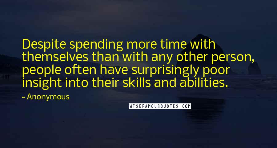 Anonymous Quotes: Despite spending more time with themselves than with any other person, people often have surprisingly poor insight into their skills and abilities.